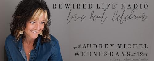Rewired Life™ Radio with Audrey Michel.  Learn to Love. Heal. Celebrate.: Grounding in the Feminine with Dr. Nadine