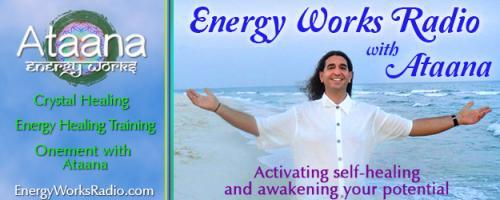 Energy Works Radio with Ataana - Activating Self-Healing & Awakening Your Potential: Ataana Shares His Experiences with Energy Healing Work