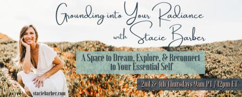 Grounding Into Your Radiance: A Space to Dream, Explore, and Reconnect to Your Essential Self with Stacie Barber: Vulnerability, Transparency + Courage:  The Power Trio in Life 