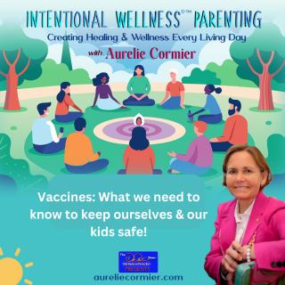 Intentional Wellness©™ Parenting with Aurelie Cormier: Creating Healing and Wellness Every Living Day: Vaccines: What we need to know to keep ourselves & our kids safe