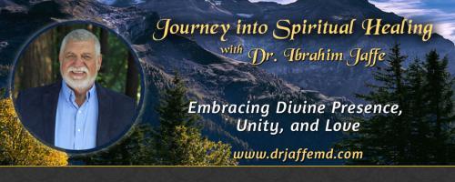 Journey into Spiritual Healing with Dr. Ibrahim Jaffe: Embracing Divine Presence, Unity and Love: Creating Loving Relationships!