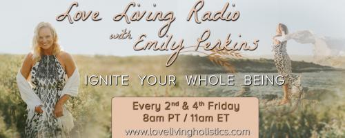 Love Living Radio with Emily Perkins - Ignite Your Whole Being!: Nourishing Your Energy: Food for a Healthy Being With Guest Jen Mons!