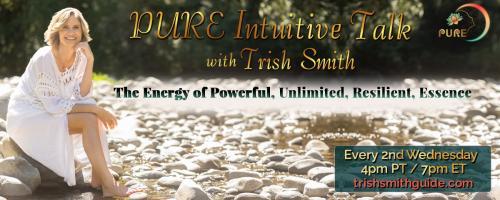 PURE Intuitive Talk with Trish Smith: The Energy of Powerful, Unlimited, Resilient, Essence: From Attacked, Kidnapped, and Traumatized, to Grateful and Thriving!