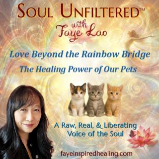 Soul Unfiltered™ with Faye Lao: A Raw, Real, & Liberating Voice of the Soul: “Love Beyond the Rainbow Bridge — The Healing Power of Our Pets”