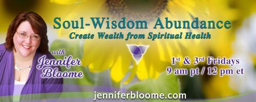 Soul-Wisdom Abundance: Create Wealth from Spiritual Health with Jennifer Bloome: Everything You Know About Money Is Changing (and that's ok)