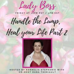 The Kornelia Stephanie Show: Lady Boss: “Handle the Lump, Heal your Life Part 2" With Dana Theriault