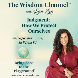The Wisdom Channel™ with Lisa Eve: Bring Love to the Playground™: Judgment: How We Protect Ourselves